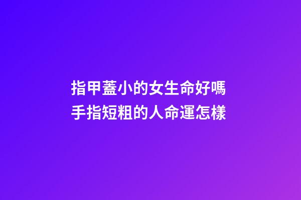 指甲蓋小的女生命好嗎 手指短粗的人命運怎樣-第1張-觀點-玄機派